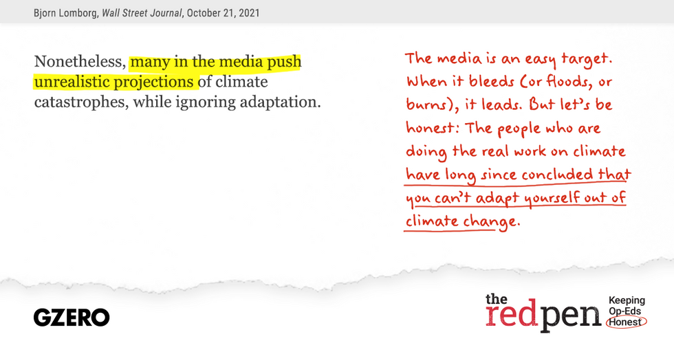  "Nonetheless, many in the media push unrealistic projections of climate catastrophes, while ignoring adaptation." The media is an easy target. When it bleeds (or floods, or burns), it leads.  But let's be honest: The people who are doing the real work on climate have  long since concluded that you can't adapt yourself out of climate change.