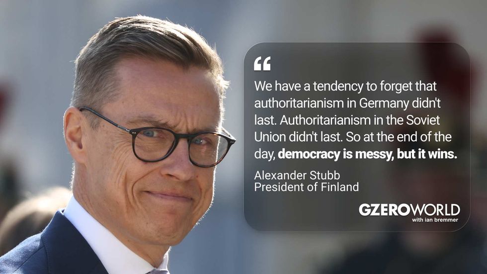 "We have a tendency to forget that authoritarianism in Germany didn't last. Authoritarianism in the Soviet Union didn't last. So at the end of the day, democracy is messy, but it wins." Alexander Stubb, President of Finalnd (pictured) GZERO World with Ian Bremmer