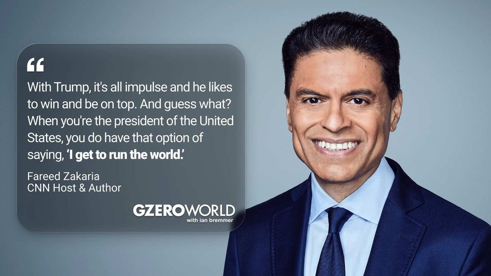 "With Trump, it's all impulse and he likes to win and be on top. And guess what? When you're the president of the United States, you do have that option of saying, 'I get to run the world.'" Fareed Zakaria, CNN Host & Author (pictured) GZERO World with Ian Bremmer